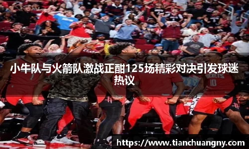 小牛队与火箭队激战正酣125场精彩对决引发球迷热议