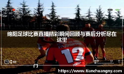 绵阳足球比赛直播精彩瞬间回顾与赛后分析尽在这里