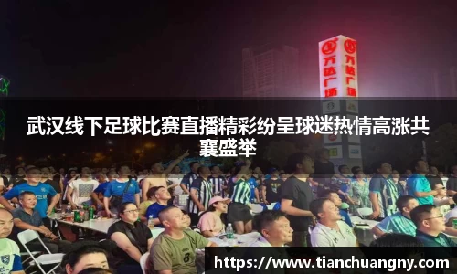 武汉线下足球比赛直播精彩纷呈球迷热情高涨共襄盛举