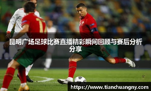 昆明广场足球比赛直播精彩瞬间回顾与赛后分析分享