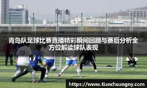 青岛队足球比赛直播精彩瞬间回顾与赛后分析全方位解读球队表现