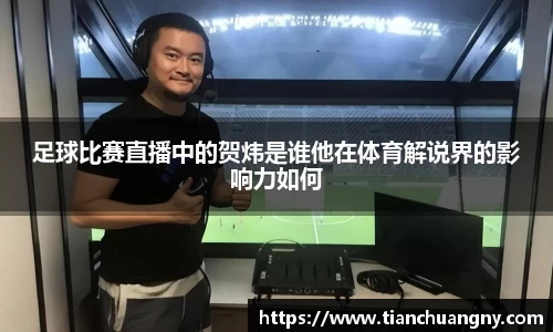 足球比赛直播中的贺炜是谁他在体育解说界的影响力如何