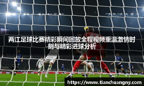 两江足球比赛精彩瞬间回放全程视频重温激情时刻与精彩进球分析